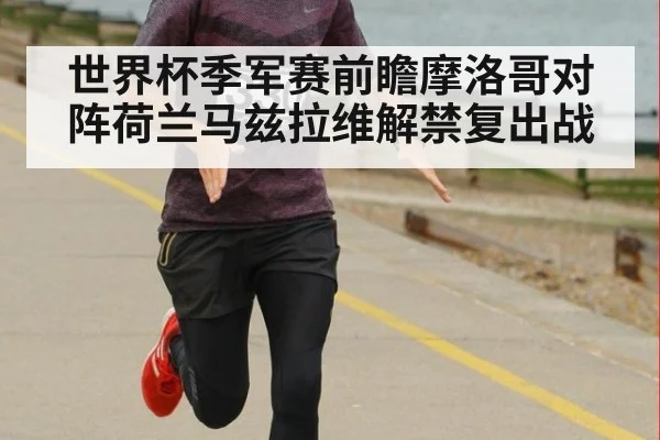 世界杯季军赛前瞻摩洛哥对阵荷兰马兹拉维解禁复出战