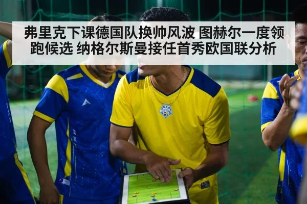 弗里克下课德国队换帅风波 图赫尔一度领跑候选 纳格尔斯曼接任首秀欧国联分析