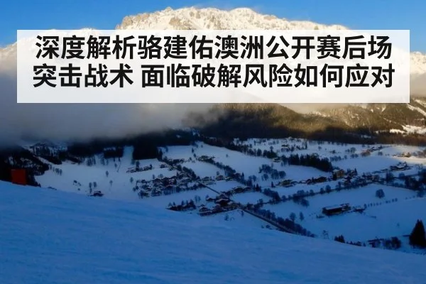 深度解析骆建佑澳洲公开赛后场突击战术 面临破解风险如何应对