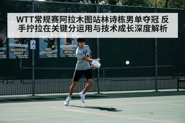 WTT常规赛阿拉木图站林诗栋男单夺冠 反手拧拉在关键分运用与技术成长深度解析