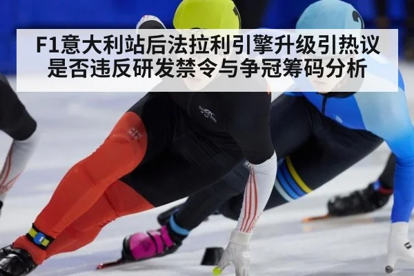F1意大利站后法拉利引擎升级引热议 是否违反研发禁令与争冠筹码分析