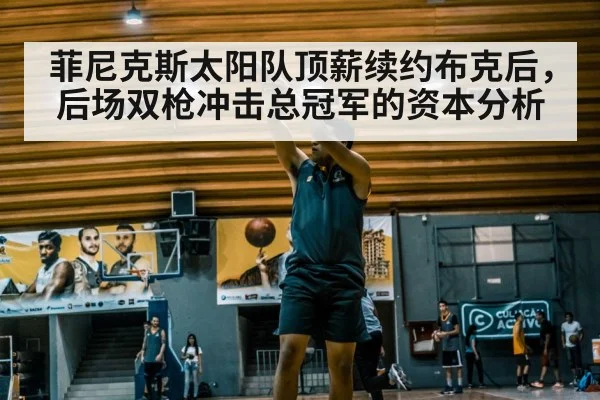 菲尼克斯太阳队顶薪续约布克后，后场双枪冲击总冠军的资本分析