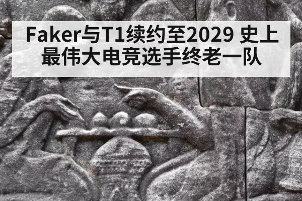 Faker与T1续约至2029 史上最伟大电竞选手终老一队